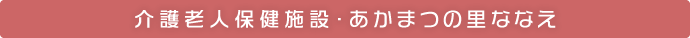 介護老人保健施設・あかまつの里ななえ｜医療法人社団健和会／北海道函館市若松町【整形外科・脊椎外科・人工関節外科・リハビリテーション科・スポーツ外来】