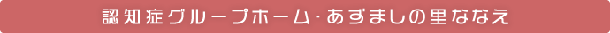認知症グループホーム・あずましの里ななえ｜医療法人社団健和会／北海道函館市若松町【整形外科・脊椎外科・人工関節外科・リハビリテーション科・スポーツ外来】